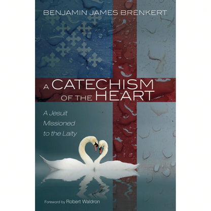 A Catechism Of The Heart: A Jesuit Missioned To The Laity (Hardcover) By Benjamin James Brenkert, Robert Waldron