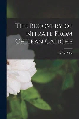 The Recovery Of Nitrate From Chilean Caliche (Paperback) By A W Allen